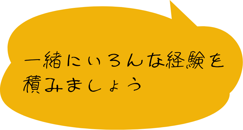 一緒にいろんな経験を積みましょう